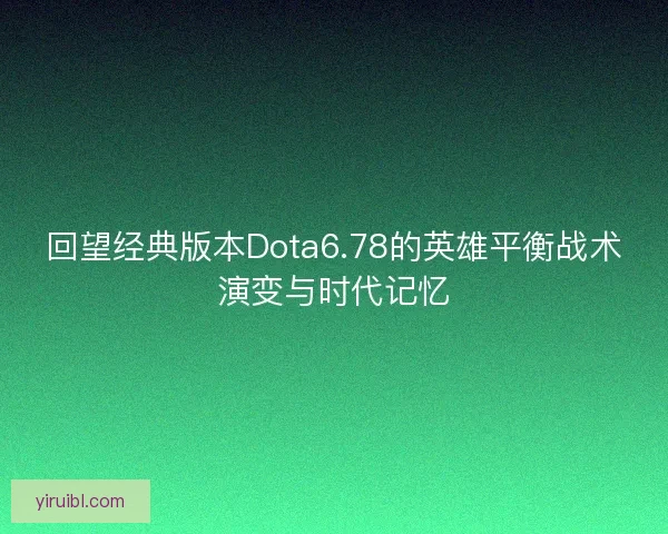 回望经典版本Dota6.78的英雄平衡战术演变与时代记忆