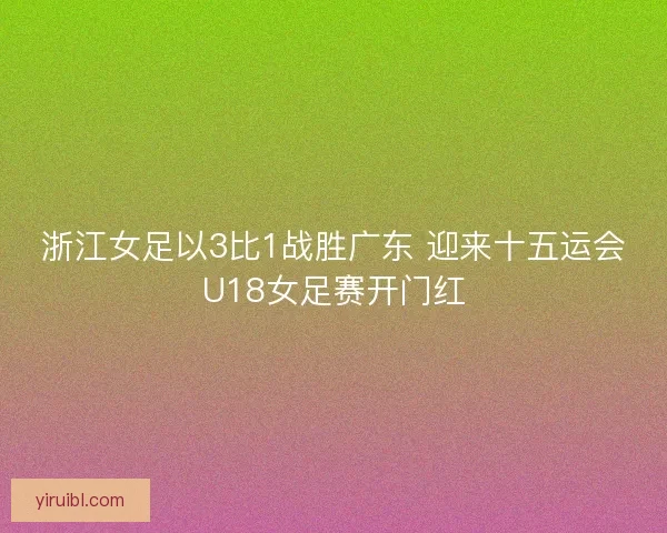 浙江女足以3比1战胜广东 迎来十五运会U18女足赛开门红