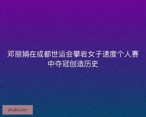 邓丽娟在成都世运会攀岩女子速度个人赛中夺冠创造历史