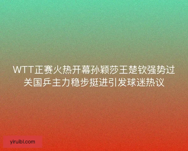 WTT正赛火热开幕孙颖莎王楚钦强势过关国乒主力稳步挺进引发球迷热议