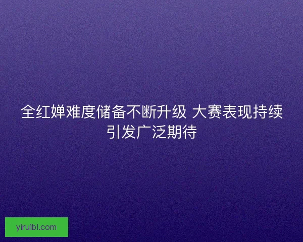 全红婵难度储备不断升级 大赛表现持续引发广泛期待