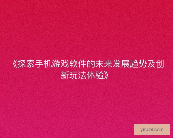 《探索手机游戏软件的未来发展趋势及创新玩法体验》