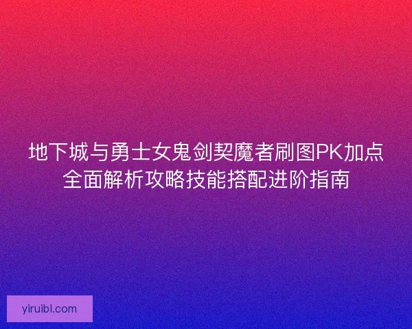 地下城与勇士女鬼剑契魔者刷图PK加点全面解析攻略技能搭配进阶指南