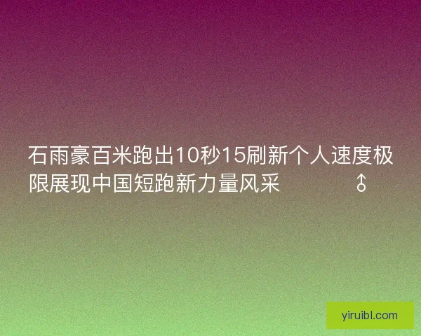 石雨豪百米跑出10秒15刷新个人速度极限展现中国短跑新力量风采 🚀🏃‍♂️