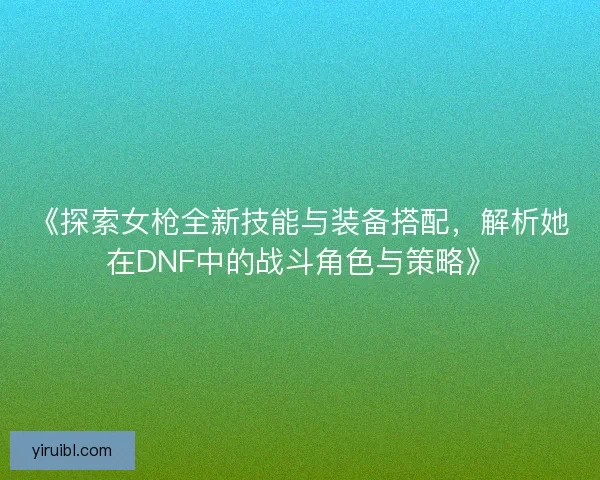 《探索女枪全新技能与装备搭配，解析她在DNF中的战斗角色与策略》