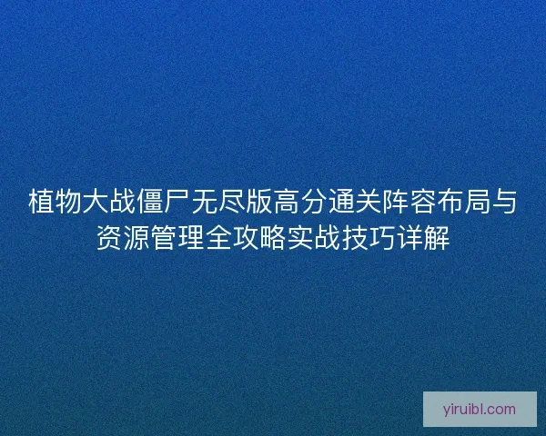 植物大战僵尸无尽版高分通关阵容布局与资源管理全攻略实战技巧详解