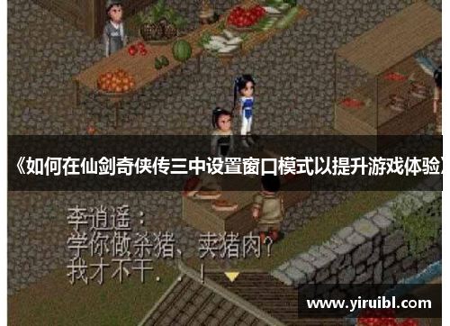 《如何在仙剑奇侠传三中设置窗口模式以提升游戏体验》