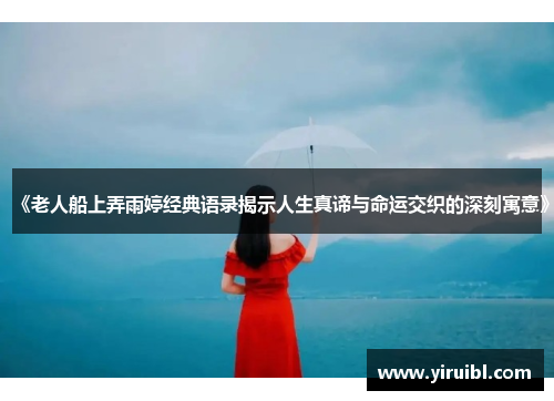 《老人船上弄雨婷经典语录揭示人生真谛与命运交织的深刻寓意》