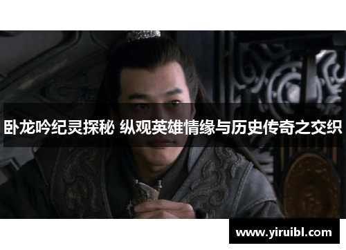 卧龙吟纪灵探秘 纵观英雄情缘与历史传奇之交织